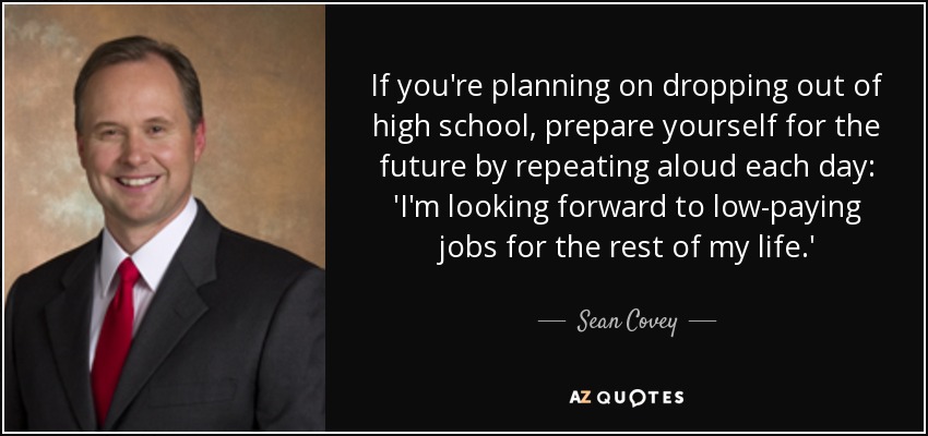 If you're planning on dropping out of high school, prepare yourself for the future by repeating aloud each day: 'I'm looking forward to low-paying jobs for the rest of my life.' - Sean Covey