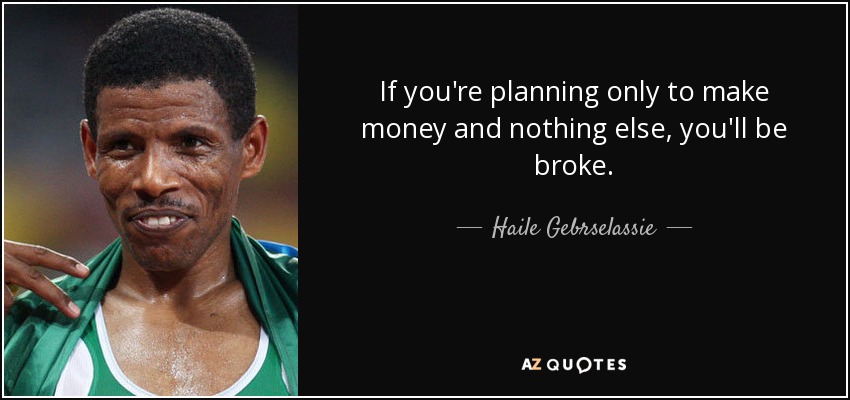 If you're planning only to make money and nothing else, you'll be broke. - Haile Gebrselassie
