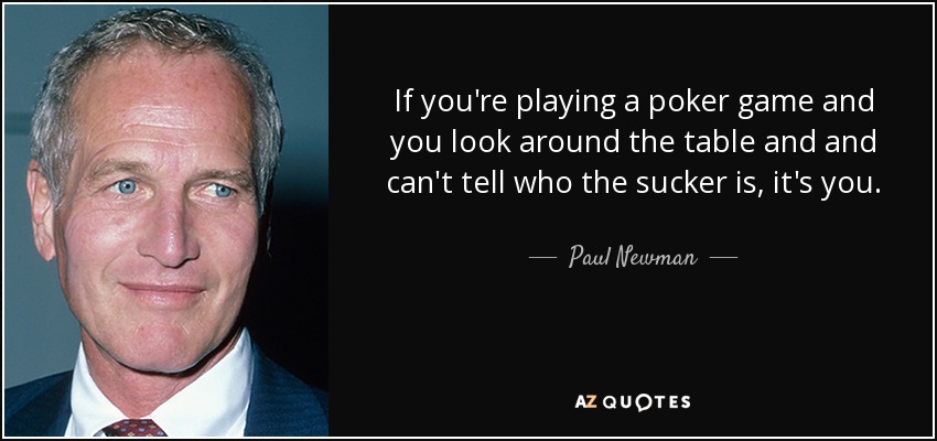 If you're playing a poker game and you look around the table and and can't tell who the sucker is, it's you. - Paul Newman