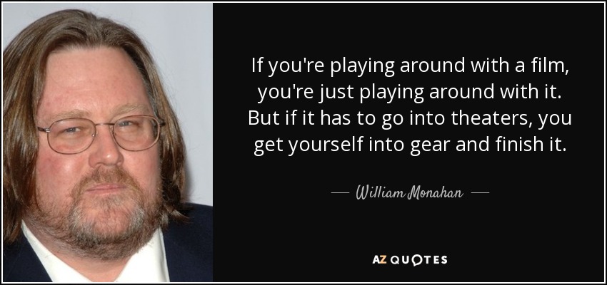 If you're playing around with a film, you're just playing around with it. But if it has to go into theaters, you get yourself into gear and finish it. - William Monahan