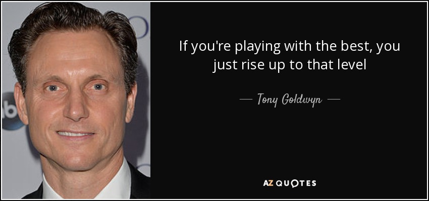 If you're playing with the best, you just rise up to that level - Tony Goldwyn