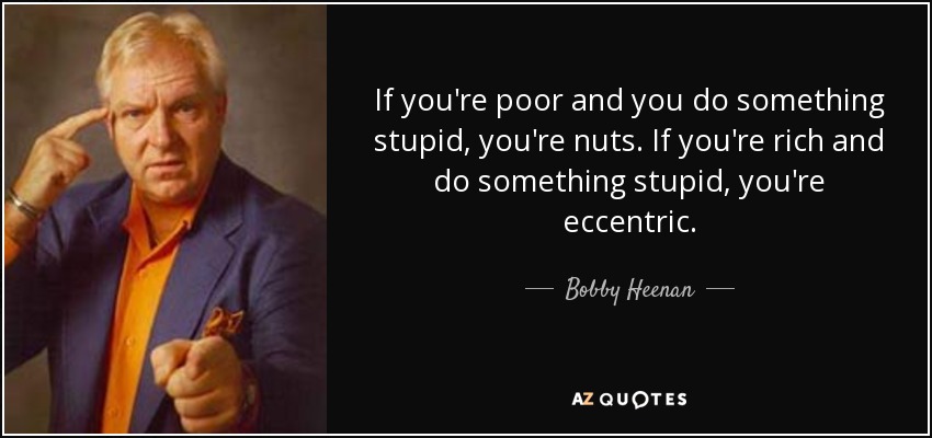 If you're poor and you do something stupid, you're nuts. If you're rich and do something stupid, you're eccentric. - Bobby Heenan