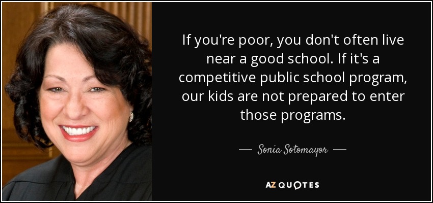 If you're poor, you don't often live near a good school. If it's a competitive public school program, our kids are not prepared to enter those programs. - Sonia Sotomayor