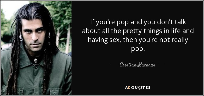 If you're pop and you don't talk about all the pretty things in life and having sex, then you're not really pop. - Cristian Machado