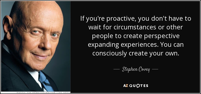 If you're proactive, you don't have to wait for circumstances or other people to create perspective expanding experiences. You can consciously create your own. - Stephen Covey