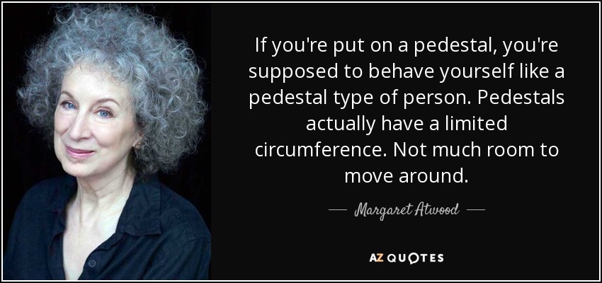 If you're put on a pedestal, you're supposed to behave yourself like a pedestal type of person. Pedestals actually have a limited circumference. Not much room to move around. - Margaret Atwood