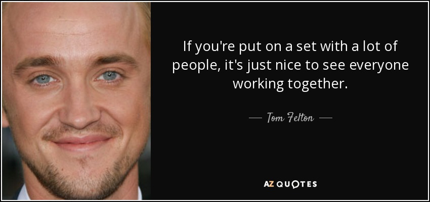 If you're put on a set with a lot of people, it's just nice to see everyone working together. - Tom Felton