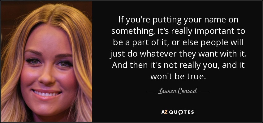 If you're putting your name on something, it's really important to be a part of it, or else people will just do whatever they want with it. And then it's not really you, and it won't be true. - Lauren Conrad