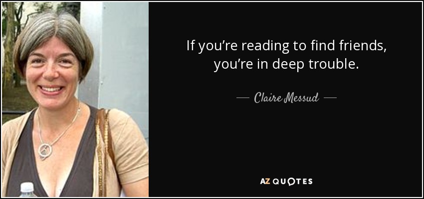 If you’re reading to find friends, you’re in deep trouble. - Claire Messud