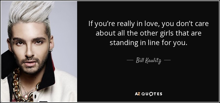 If you’re really in love, you don’t care about all the other girls that are standing in line for you. - Bill Kaulitz