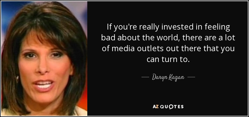 If you're really invested in feeling bad about the world, there are a lot of media outlets out there that you can turn to. - Daryn Kagan