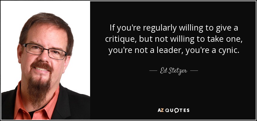 If you're regularly willing to give a critique, but not willing to take one, you're not a leader, you're a cynic. - Ed Stetzer