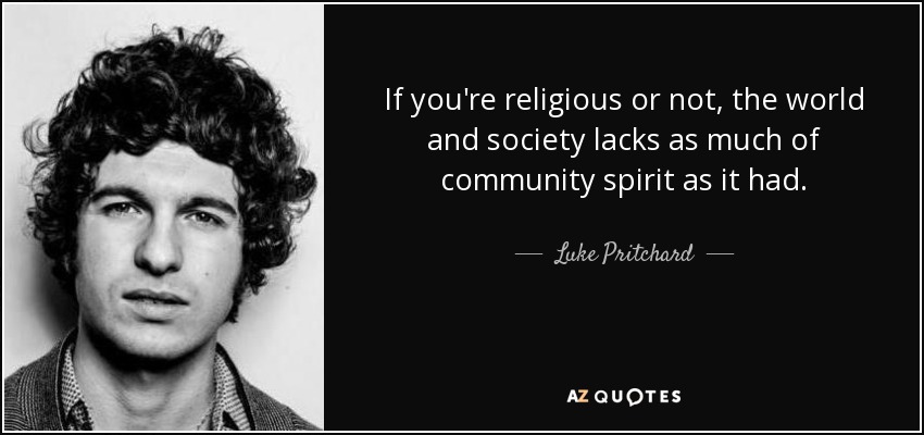 If you're religious or not, the world and society lacks as much of community spirit as it had. - Luke Pritchard