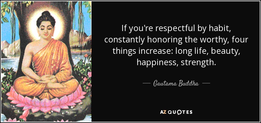 If you're respectful by habit, constantly honoring the worthy, four things increase: long life, beauty, happiness, strength. - Gautama Buddha