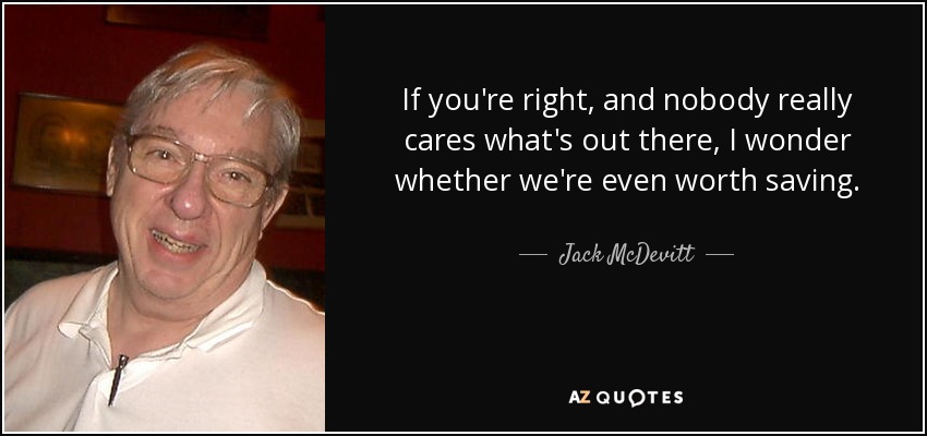 If you're right, and nobody really cares what's out there, I wonder whether we're even worth saving. - Jack McDevitt