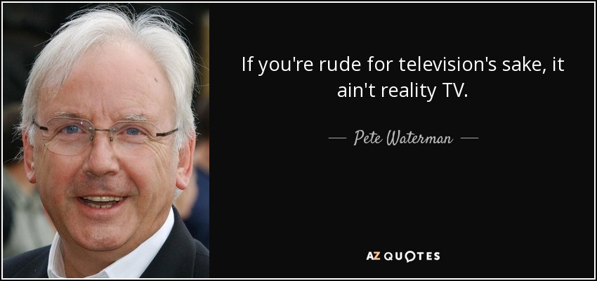 If you're rude for television's sake, it ain't reality TV. - Pete Waterman