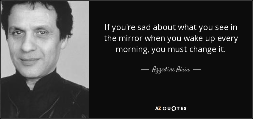 If you're sad about what you see in the mirror when you wake up every morning, you must change it. - Azzedine Alaia