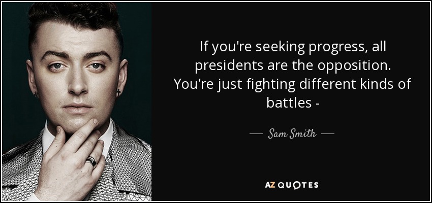 If you're seeking progress, all presidents are the opposition. You're just fighting different kinds of battles - - Sam Smith