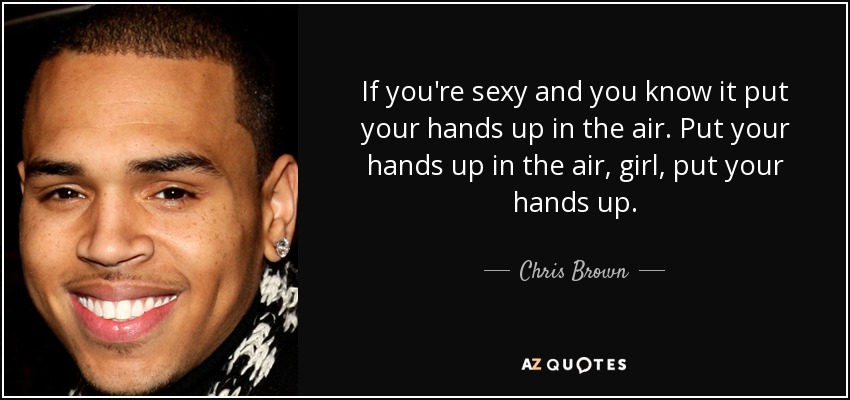 If you're sexy and you know it put your hands up in the air. Put your hands up in the air, girl, put your hands up. - Chris Brown