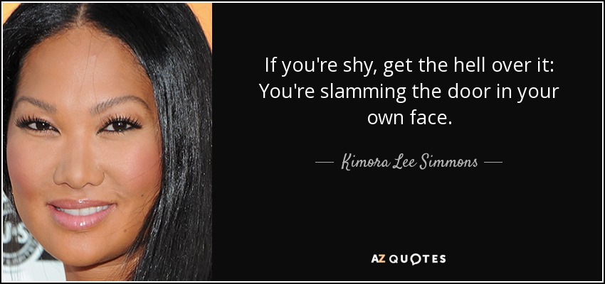 If you're shy, get the hell over it: You're slamming the door in your own face. - Kimora Lee Simmons
