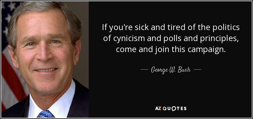 If you're sick and tired of the politics of cynicism and polls and principles, come and join this campaign. - George W. Bush