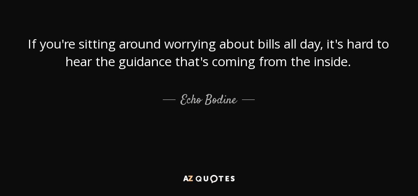 If you're sitting around worrying about bills all day, it's hard to hear the guidance that's coming from the inside. - Echo Bodine