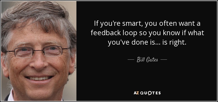 If you're smart, you often want a feedback loop so you know if what you've done is... is right. - Bill Gates