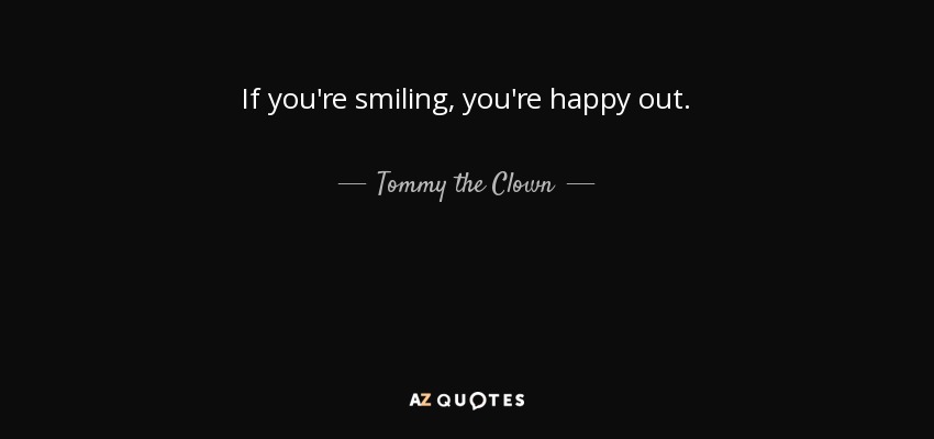 If you're smiling , you're happy out. - Tommy the Clown
