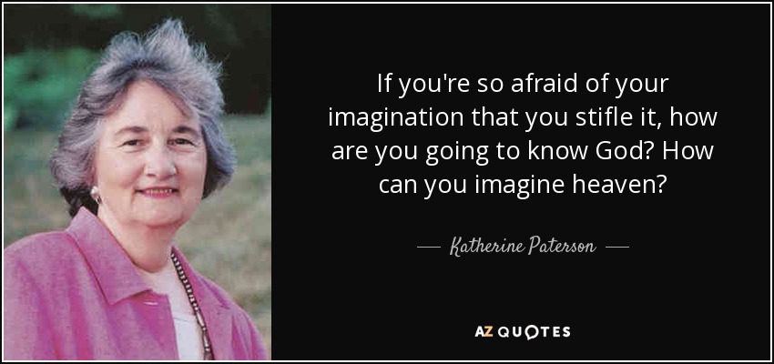 If you're so afraid of your imagination that you stifle it, how are you going to know God? How can you imagine heaven? - Katherine Paterson