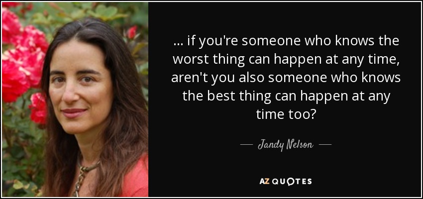 ... if you're someone who knows the worst thing can happen at any time, aren't you also someone who knows the best thing can happen at any time too? - Jandy Nelson