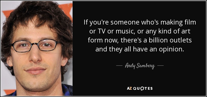 If you're someone who's making film or TV or music, or any kind of art form now, there's a billion outlets and they all have an opinion. - Andy Samberg