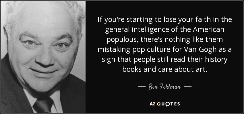 If you're starting to lose your faith in the general intelligence of the American populous, there's nothing like them mistaking pop culture for Van Gogh as a sign that people still read their history books and care about art. - Ben Feldman