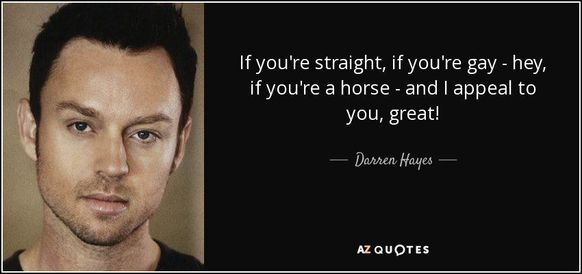 If you're straight, if you're gay - hey, if you're a horse - and I appeal to you, great! - Darren Hayes