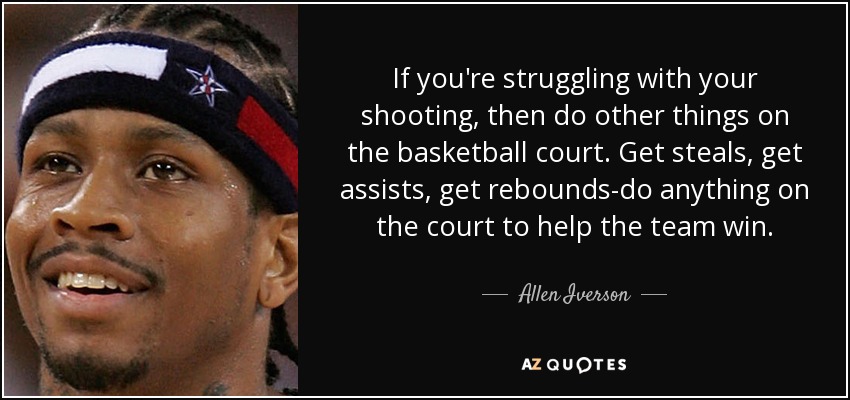 If you're struggling with your shooting, then do other things on the basketball court. Get steals, get assists, get rebounds-do anything on the court to help the team win. - Allen Iverson