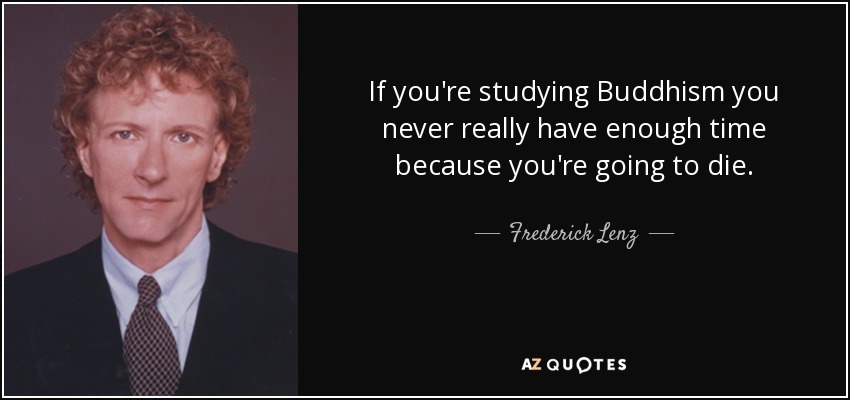 If you're studying Buddhism you never really have enough time because you're going to die. - Frederick Lenz