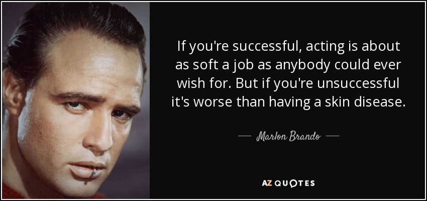 If you're successful, acting is about as soft a job as anybody could ever wish for. But if you're unsuccessful it's worse than having a skin disease. - Marlon Brando