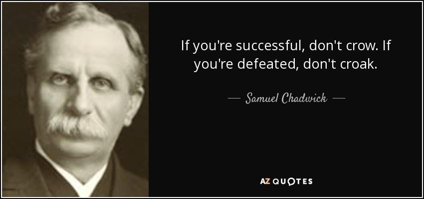 If you're successful, don't crow. If you're defeated, don't croak. - Samuel Chadwick