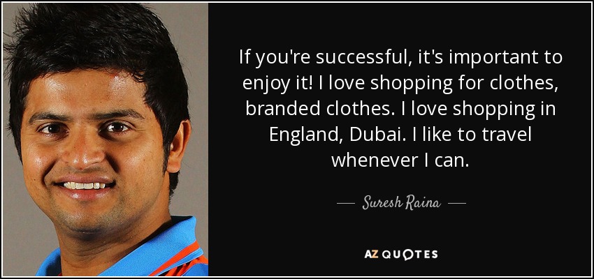 If you're successful, it's important to enjoy it! I love shopping for clothes, branded clothes. I love shopping in England, Dubai. I like to travel whenever I can. - Suresh Raina