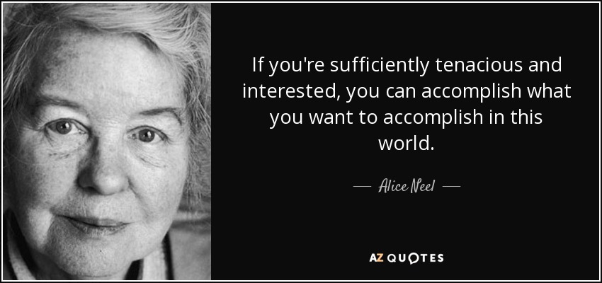 If you're sufficiently tenacious and interested, you can accomplish what you want to accomplish in this world. - Alice Neel