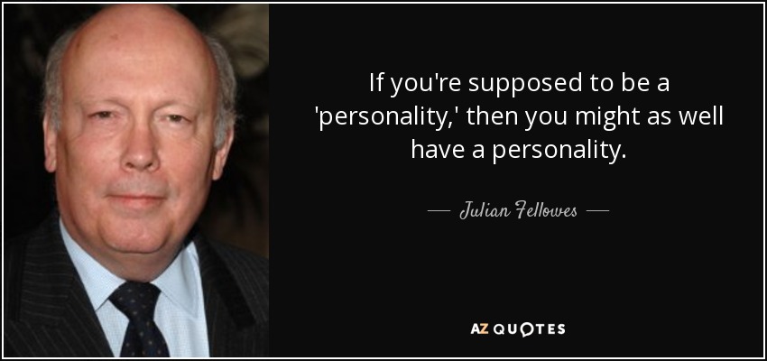 If you're supposed to be a 'personality,' then you might as well have a personality. - Julian Fellowes