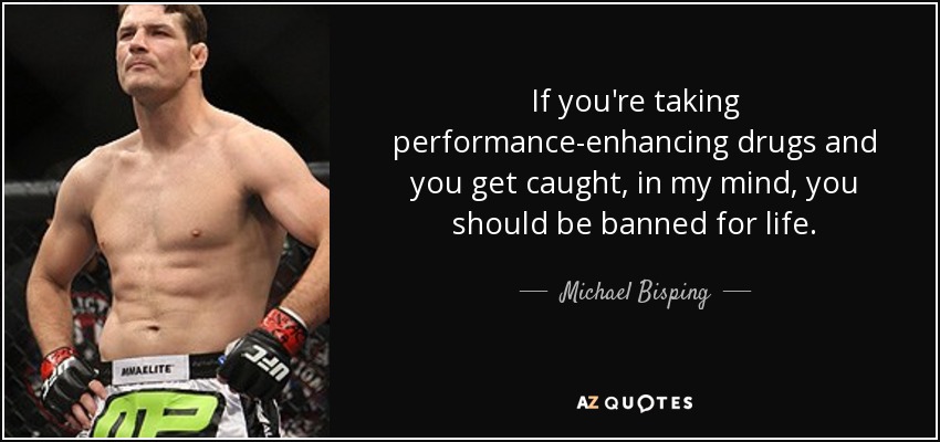 If you're taking performance-enhancing drugs and you get caught, in my mind, you should be banned for life. - Michael Bisping