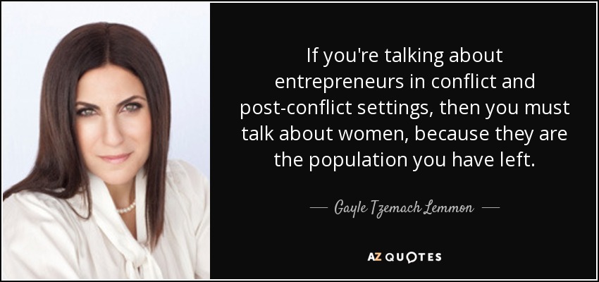 If you're talking about entrepreneurs in conflict and post-conflict settings, then you must talk about women, because they are the population you have left. - Gayle Tzemach Lemmon