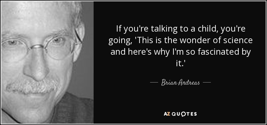 If you're talking to a child, you're going, 'This is the wonder of science and here's why I'm so fascinated by it.' - Brian Andreas