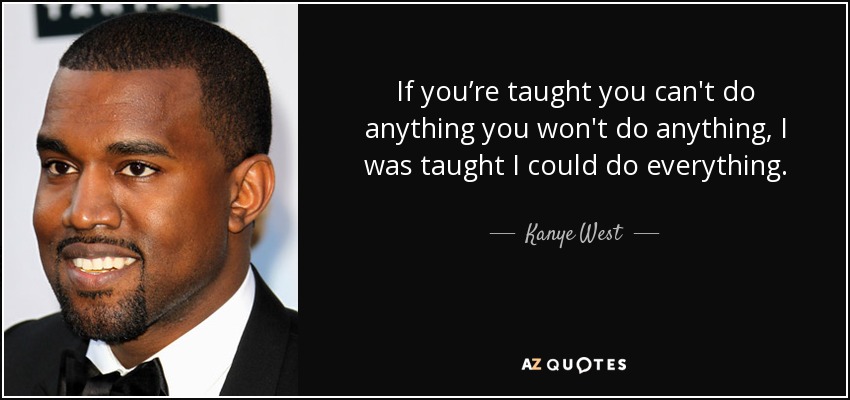 If you’re taught you can't do anything you won't do anything, I was taught I could do everything. - Kanye West