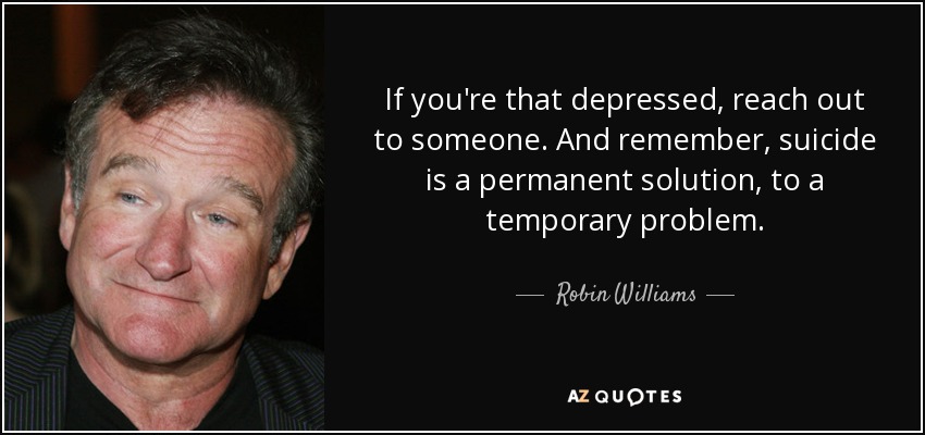 If you're that depressed, reach out to someone. And remember, suicide is a permanent solution, to a temporary problem. - Robin Williams
