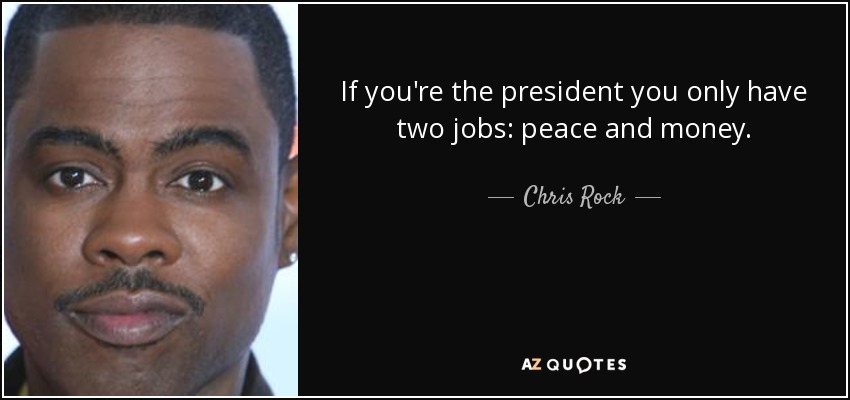 If you're the president you only have two jobs: peace and money. - Chris Rock