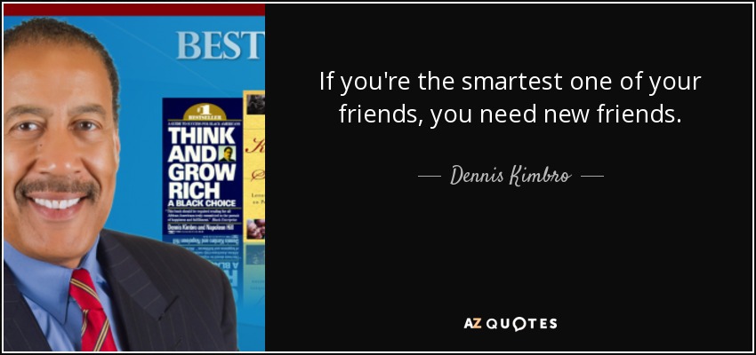 If you're the smartest one of your friends, you need new friends. - Dennis Kimbro