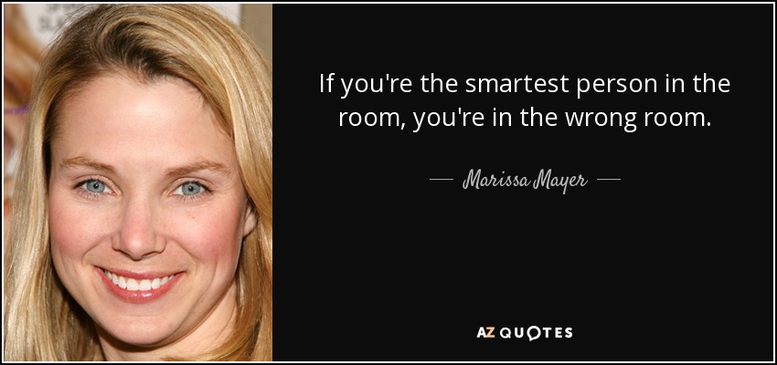 If you're the smartest person in the room, you're in the wrong room. - Marissa Mayer