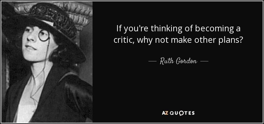 If you're thinking of becoming a critic, why not make other plans? - Ruth Gordon