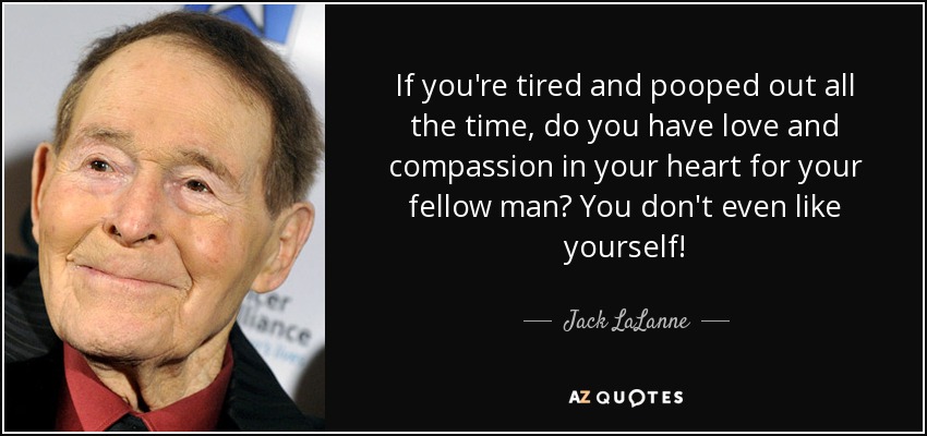 If you're tired and pooped out all the time, do you have love and compassion in your heart for your fellow man? You don't even like yourself! - Jack LaLanne